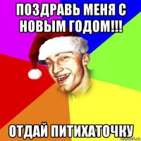 поздравь меня с новым годом!!! отдай питихаточку