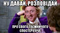 ну давай, розповідай про свого таємничого спостерігача