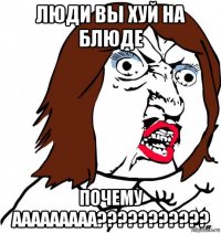 люди вы хуй на блюде почему ааааааааа???????????