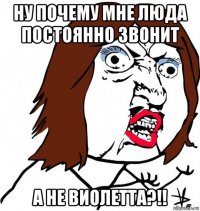 ну почему мне люда постоянно звонит а не виолетта?!!