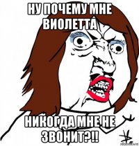 ну почему мне виолетта никогда мне не звонит?!!