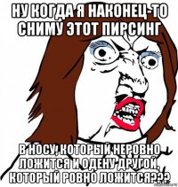 ну когда я наконец-то сниму этот пирсинг в носу, который неровно ложится и одену другой, который ровно ложится???