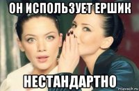 он использует ершик нестандартно