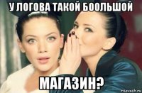 у логова такой боольшой магазин?