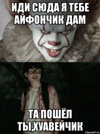 иди сюда я тебе айфончик дам та пошёл ты,хуавейчик