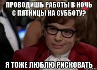 проводишь работы в ночь с пятницы на субботу? я тоже люблю рисковать