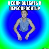 а если вьебать и переспросить? 