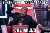 учитнльница когда гардей сделал д/з