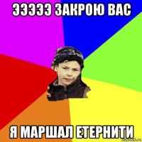 эээээ закрою вас я маршал етернити