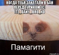 когда тебя закатали в бан перед туриком (c) itz_dany_bro_xd 