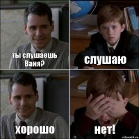 ты слушаешь Ваня? слушаю хорошо нет!