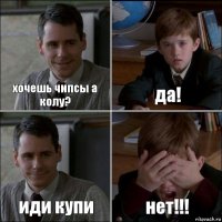 хочешь чипсы а колу? да! иди купи нет!!!