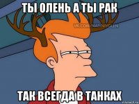 ты олень а ты рак так всегда в танках