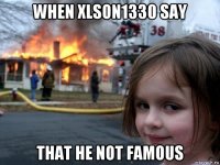 when xlson1330 say that he not famous