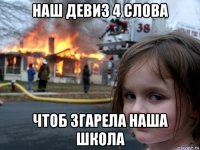 наш девиз 4 слова чтоб згарела наша школа