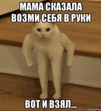 мама сказала возми себя в руки вот и взял...