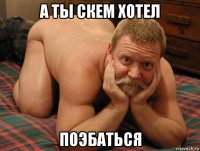 а ты скем хотел поэбаться