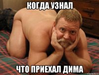 когда узнал что приехал дима