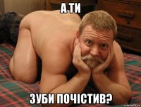 а ти зуби почiстив?