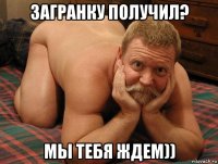 загранку получил? мы тебя ждем))