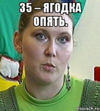 35 – ягодка опять. 