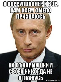 я коррупционер и вор, вам всем смело признаюсь но от кормушки я своей никогда не откажусь