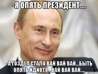 -я опять президент.... -а гоздеп стало вай вай вай...быть опять идиото...вай вай вай....