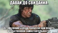 давай до свидания. детям своим будешь лапшу на уши вешать о собственной самостоятельности.