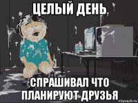 целый день спрашивал что планируют друзья