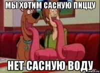 мы хотим сасную пиццу нет сасную воду