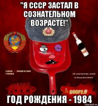 "я ссср застал в сознательном возрасте!" год рождения - 1984