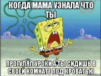 когда мама узнала что ты прогулял уроки а ты сидишь в своей комнате под кроватью