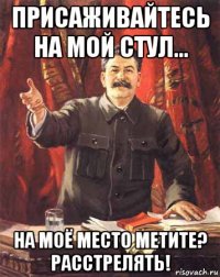 присаживайтесь на мой стул... на моё место метите? расстрелять!