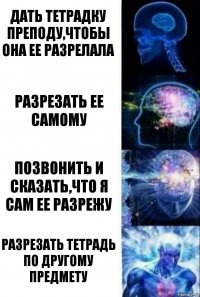 Дать тетрадку преподу,чтобы она ее разрелала Разрезать ее самому Позвонить и сказать,что я сам ее разрежу Разрезать тетрадь по другому предмету