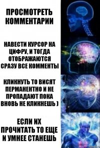 просмотреть комментарии навести курсор на цифру, и тогда отображаются сразу все комменты кликнуть то висят перманентно и не пропадают пока вновь не кликнешь ) если их прочитать то еще и умнее станешь