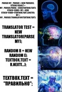 Parser my_parser = new Parser();
string result = my_parser.Parse_Code(textBox.Text);
Stack<char> my = new Stack<char>(textBox.Text.Length);
my = my_parser.Translator(textBox.Text); Translator test = new Translator(Parse my); Random r = new Random ();
TextBox.Text = r.Next(...); TextBox.Text = "Правильно";