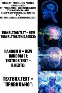 Parser my_parser = new Parser();
string result = my_parser.Parse_Code(textBox.Text);
Stack<char> my = new Stack<char>(textBox.Text.Length);
my = my_parser.Translator(textBox.Text); Translator test = new Translator(this.Parse); Random r = new Random ( );
TextBox.Text = r.Next(); TextBox.Text = "Правильно";