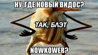 ну ,где новый видос? nowkower?