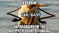 хуевью карандашиком так аккуратненька , я скаазал