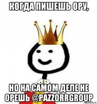 когда пишешь ору, но на самом деле не орешь @pazzorrgroup