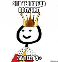 это ты когда получил за тест 5+