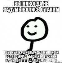 вы никогда не задумывались о таком почему я из школы иду у меня ноги болят сейчас бы скейт летучий и нахуй полететь далеко от школы