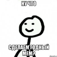 ну что сделаем годный мем?