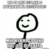 кто-то едет сегодня с крещатика на бессарабку? мне нужно срочно кое-что передать