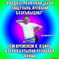 фардаус рауфовна:"бхъа г1ащт1ыхь, ач1выйа бззхъвыцуа?" тем временем я *я биру вторая бутылка розавава винаа