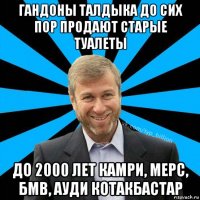 гандоны талдыка до сих пор продают старые туалеты до 2000 лет камри, мерс, бмв, ауди котакбастар