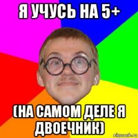 я учусь на 5+ (на самом деле я двоечник)