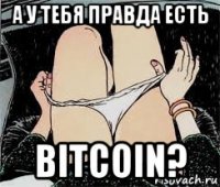 а у тебя правда есть bitcoin?