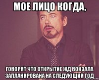 мое лицо когда, говорят что открытие жд вокзала запланирована на следующий год