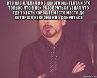 кто нас слепил и из какого мы теста и это только что в ней разобраться узнал что где то есть хорошее место место до которого невозможно добраться 